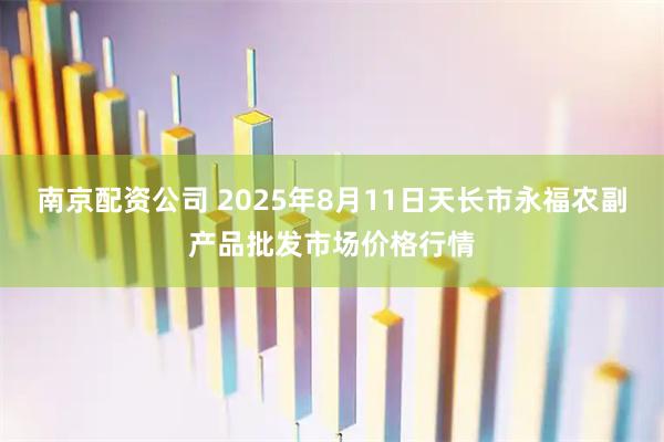南京配资公司 2025年8月11日天长市永福农副产品批发市场价格行情