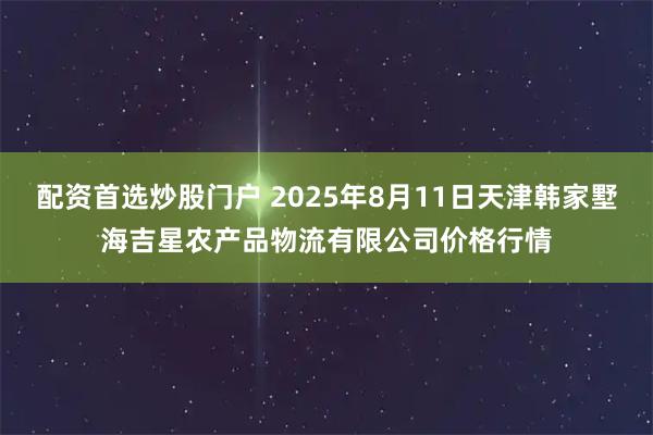 配资首选炒股门户 2025年8月11日天津韩家墅海吉星农产品物流有限公司价格行情