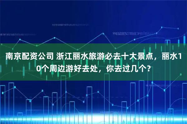 南京配资公司 浙江丽水旅游必去十大景点，丽水10个周边游好去处，你去过几个？