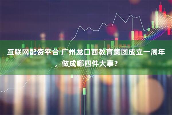 互联网配资平台 广州龙口西教育集团成立一周年，做成哪四件大事？