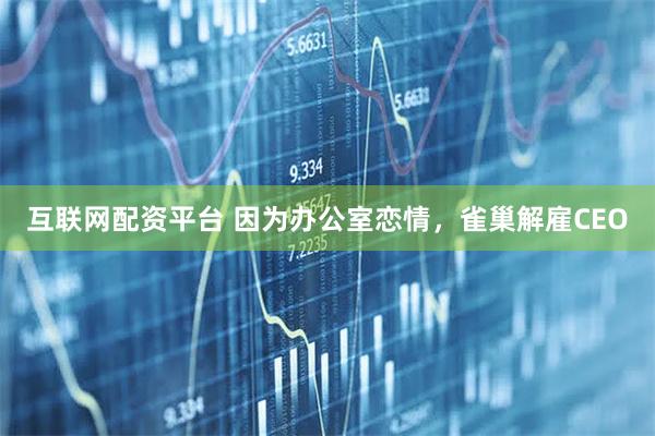 互联网配资平台 因为办公室恋情，雀巢解雇CEO