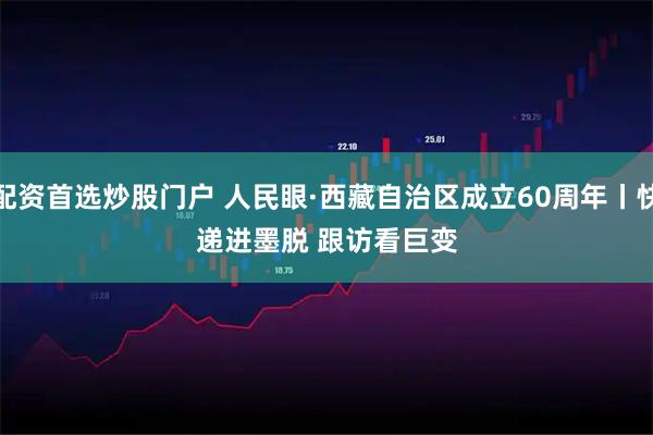 配资首选炒股门户 人民眼·西藏自治区成立60周年丨快递进墨脱 跟访看巨变