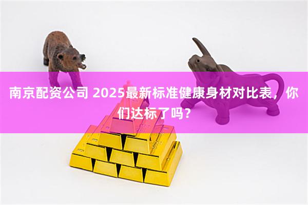 南京配资公司 2025最新标准健康身材对比表，你们达标了吗？