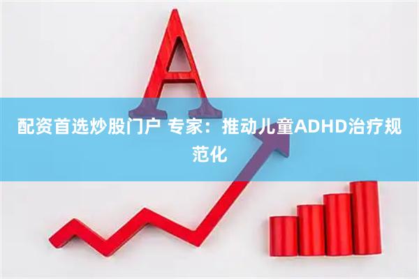 配资首选炒股门户 专家：推动儿童ADHD治疗规范化