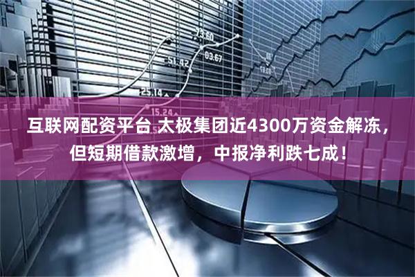 互联网配资平台 太极集团近4300万资金解冻，但短期借款激增，中报净利跌七成！