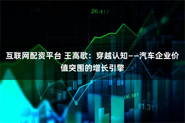 互联网配资平台 王高歌：穿越认知——汽车企业价值突围的增长引擎