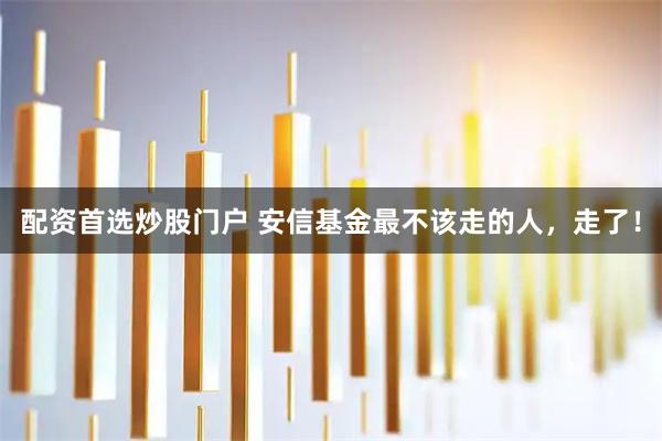 配资首选炒股门户 安信基金最不该走的人，走了！