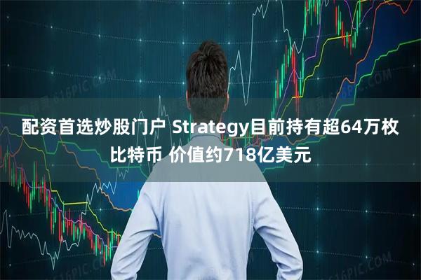配资首选炒股门户 Strategy目前持有超64万枚比特币 价值约718亿美元