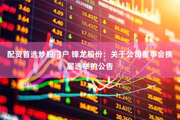 配资首选炒股门户 锋龙股份：关于公司董事会换届选举的公告