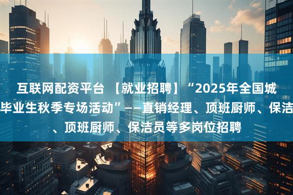 互联网配资平台 【就业招聘】“2025年全国城市联合招聘高校毕业生秋季专场活动”——直销经理、顶班厨师、保洁员等多岗位招聘
