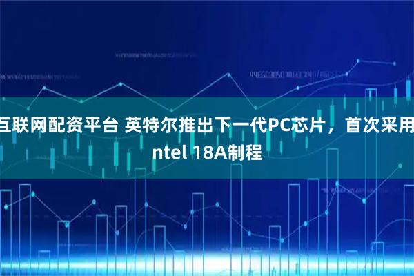 互联网配资平台 英特尔推出下一代PC芯片，首次采用Intel 18A制程