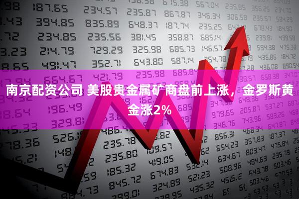 南京配资公司 美股贵金属矿商盘前上涨，金罗斯黄金涨2%