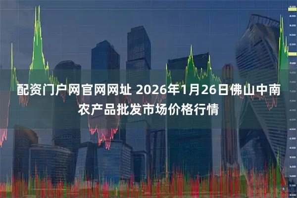 配资门户网官网网址 2026年1月26日佛山中南农产品批发市场价格行情