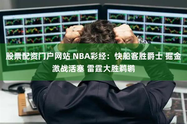 股票配资门户网站 NBA彩经：快船客胜爵士 掘金激战活塞 雷霆大胜鹈鹕