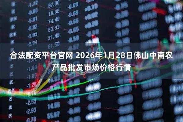 合法配资平台官网 2026年1月28日佛山中南农产品批发市场价格行情