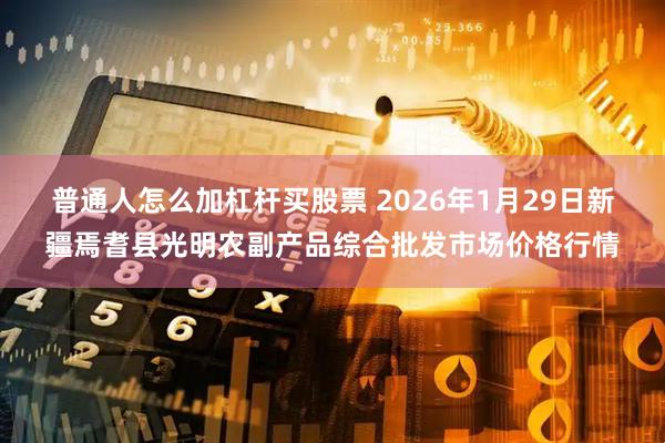 普通人怎么加杠杆买股票 2026年1月29日新疆焉耆县光明农副产品综合批发市场价格行情