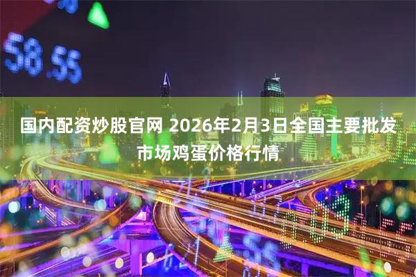 国内配资炒股官网 2026年2月3日全国主要批发市场鸡蛋价格行情
