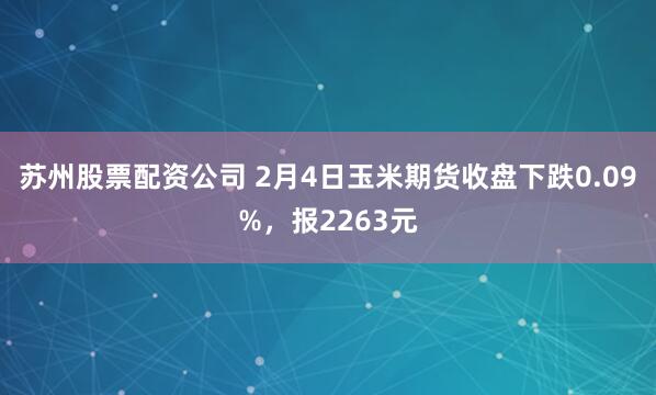 苏州股票配资公司 2月4日玉米期货收盘下跌0.09%，报2263元