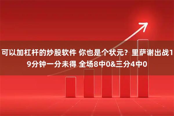 可以加杠杆的炒股软件 你也是个状元？里萨谢出战19分钟一分未得 全场8中0&三分4中0