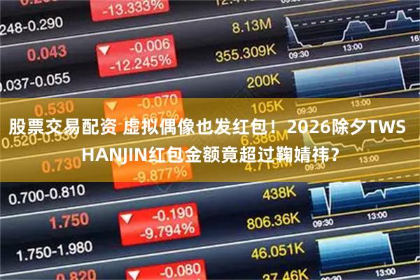 股票交易配资 虚拟偶像也发红包！2026除夕TWS HANJIN红包金额竟超过鞠婧祎？