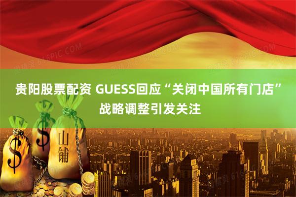 贵阳股票配资 GUESS回应“关闭中国所有门店” 战略调整引发关注