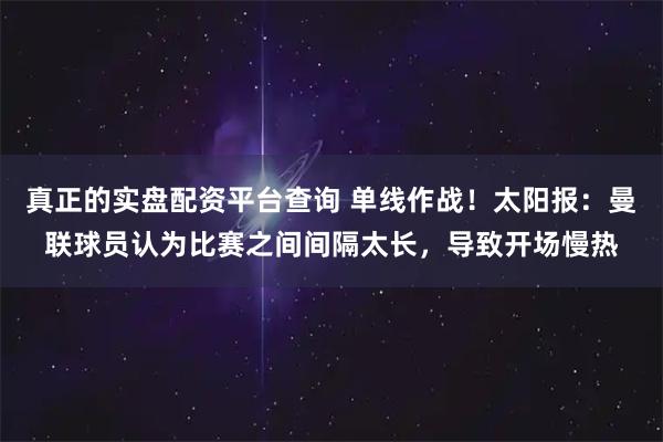 真正的实盘配资平台查询 单线作战！太阳报：曼联球员认为比赛之间间隔太长，导致开场慢热