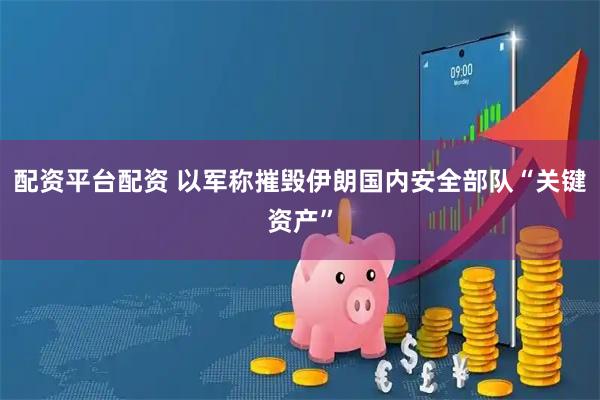 配资平台配资 以军称摧毁伊朗国内安全部队“关键资产”