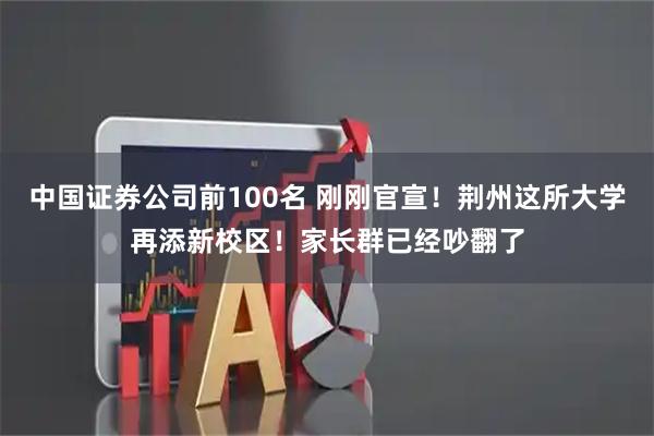 中国证券公司前100名 刚刚官宣！荆州这所大学再添新校区！家长群已经吵翻了