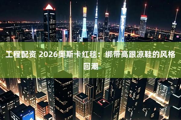 工程配资 2026奥斯卡红毯：绑带高跟凉鞋的风格回潮