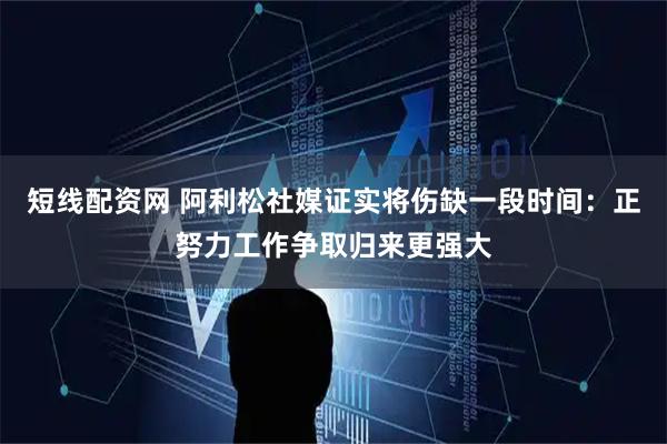 短线配资网 阿利松社媒证实将伤缺一段时间：正努力工作争取归来更强大